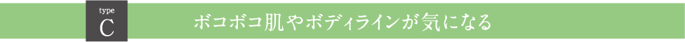 Ｃボコボコ肌やボディラインが気になる