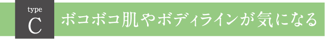 Ｃボコボコ肌やボディラインが気になる